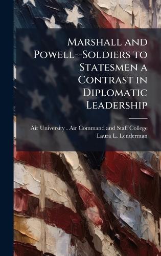 Marshall and Powell--Soldiers to Statesmen a Contrast in Diplomatic Leadership