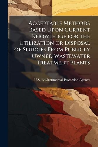 Acceptable Methods Based Upon Current Knowledge for the Utilization or Disposal of Sludges From Publicly Owned Wastewater Treatment Plants