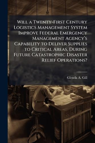 Will a Twenty-First Century Logistics Management System Improve Federal Emergency Management Agencyâ(TM)s Capability to Deliver Supplies to Critical Areas, During Future Catastrophic Disaster Relief Operations?