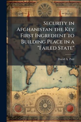 Security in Afghanistan the Key First Ingredient to Building Peace in a ""Failed State""