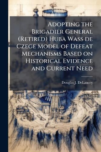 Adopting the Brigadier General (Retired) Huba Wass de Czege Model of Defeat Mechanisms Based on Historical Evidence and Current Need