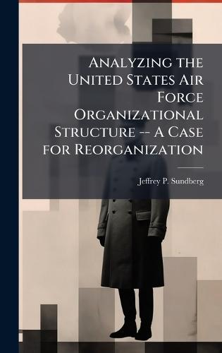 Analyzing the United States Air Force Organizational Structure -- A Case for Reorganization
