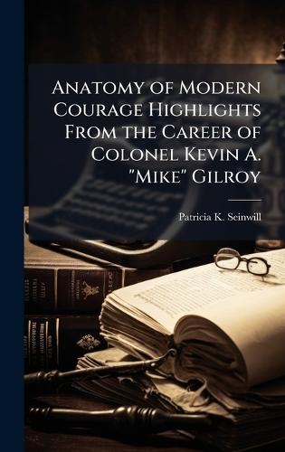 Anatomy of Modern Courage Highlights From the Career of Colonel Kevin A. ""Mike"" Gilroy