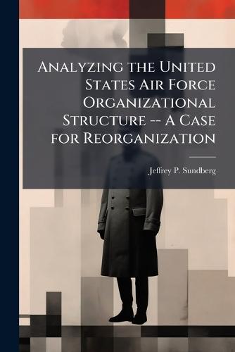 Analyzing the United States Air Force Organizational Structure -- A Case for Reorganization