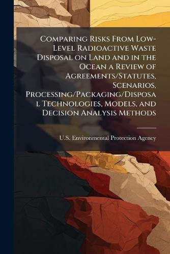 Comparing Risks From Low-Level Radioactive Waste Disposal on Land and in the Ocean a Review of Agreements/Statutes, Scenarios, Processing/Packaging/Disposal Technologies, Models, and Decision Analysis Methods