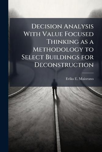 Decision Analysis With Value Focused Thinking as a Methodology to Select Buildings for Deconstruction