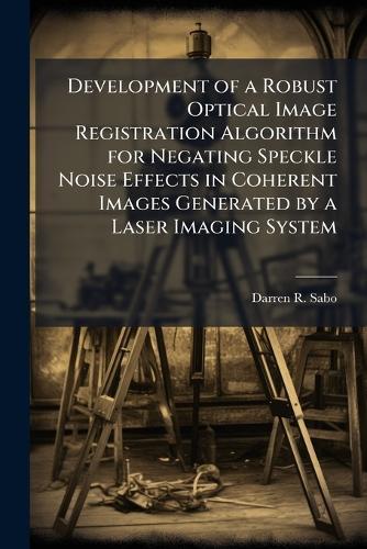 Development of a Robust Optical Image Registration Algorithm for Negating Speckle Noise Effects in Coherent Images Generated by a Laser Imaging System