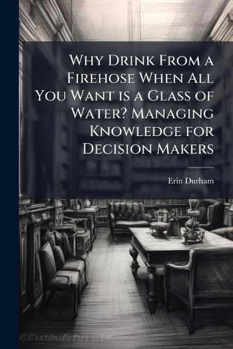 Why Drink From a Firehose When All You Want is a Glass of Water? Managing Knowledge for Decision Makers