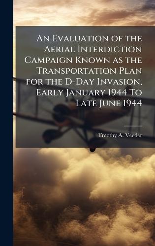 An Evaluation of the Aerial Interdiction Campaign Known as the Transportation Plan for the D-Day Invasion, Early January 1944 To Late June 1944