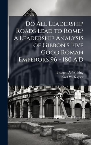 Do All Leadership Roads Lead to Rome? A Leadership Analysis of Gibbon's Five Good Roman Emperors 96 - 180 A.D