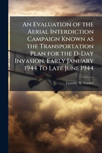 An Evaluation of the Aerial Interdiction Campaign Known as the Transportation Plan for the D-Day Invasion, Early January 1944 To Late June 1944
