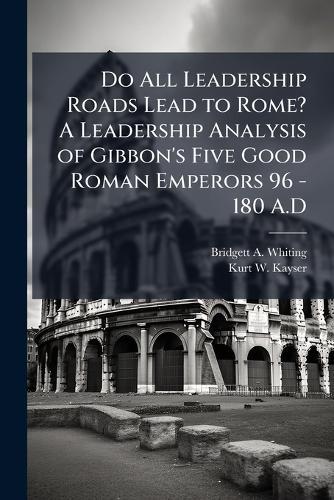 Do All Leadership Roads Lead to Rome? A Leadership Analysis of Gibbon's Five Good Roman Emperors 96 - 180 A.D