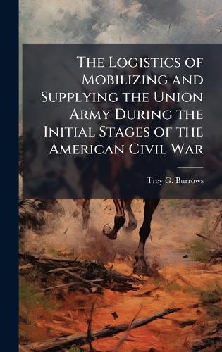 The Logistics of Mobilizing and Supplying the Union Army During the Initial Stages of the American Civil War