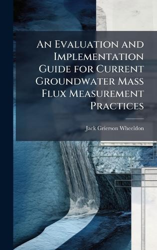 An Evaluation and Implementation Guide for Current Groundwater Mass Flux Measurement Practices
