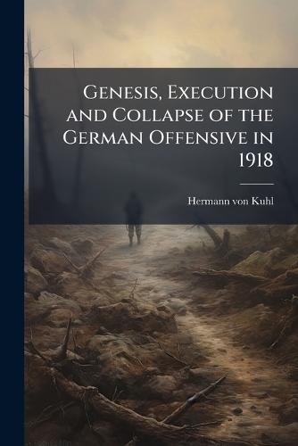 Genesis, Execution and Collapse of the German Offensive in 1918