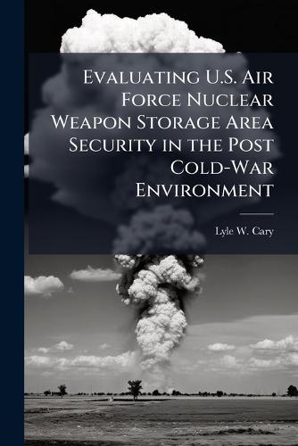 Evaluating U.S. Air Force Nuclear Weapon Storage Area Security in the Post Cold-War Environment