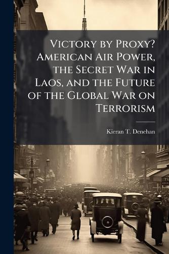 Victory by Proxy? American Air Power, the Secret War in Laos, and the Future of the Global War on Terrorism