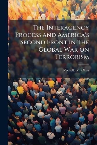 The Interagency Process and America's Second Front in The Global War on Terrorism