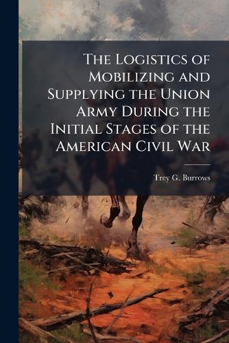 The Logistics of Mobilizing and Supplying the Union Army During the Initial Stages of the American Civil War