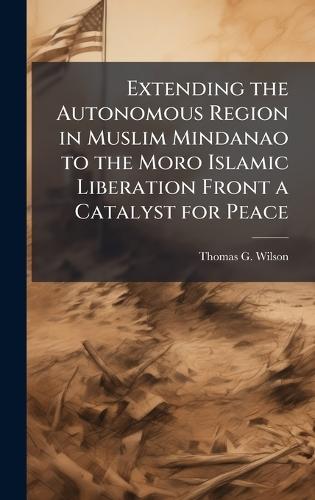 Extending the Autonomous Region in Muslim Mindanao to the Moro Islamic Liberation Front a Catalyst for Peace