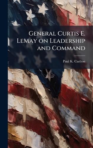 General Curtis E. LeMay on Leadership and Command