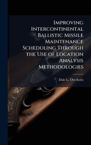 Improving Intercontinental Ballistic Missile Maintenance Scheduling Through the Use of Location Analysis Methodologies