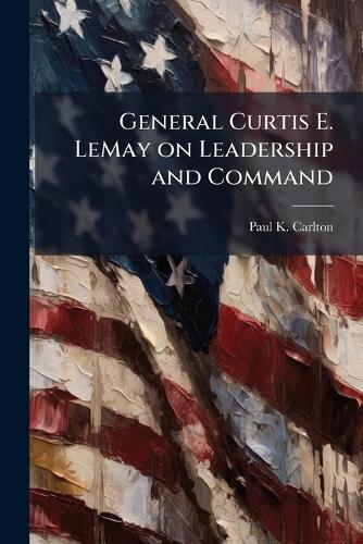 General Curtis E. LeMay on Leadership and Command