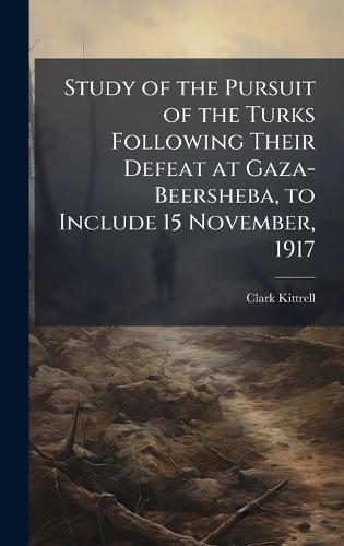 Study of the Pursuit of the Turks Following Their Defeat at Gaza-Beersheba, to Include 15 November, 1917