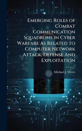 Emerging Roles of Combat Communication Squadrons in Cyber Warfare As Related to Computer Network Attack, Defense And Exploitation