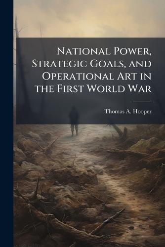 National Power, Strategic Goals, and Operational Art in the First World War