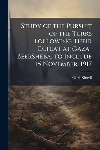 Study of the Pursuit of the Turks Following Their Defeat at Gaza-Beersheba, to Include 15 November, 1917