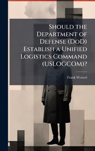 Should the Department of Defense (DoD) Establish a Unified Logistics Command (USLOGCOM)?
