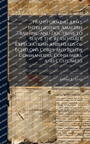 Transforming Army Intelligence Analysis Training and Doctrine to Serve the Reasonable Expectations and Needs of Echelons Corps and Below Commanders, Consumers, and Customers