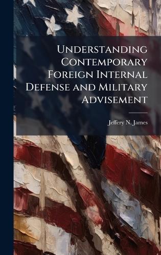 Understanding Contemporary Foreign Internal Defense and Military Advisement