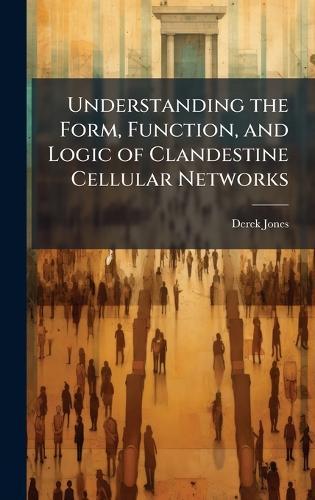 Understanding the Form, Function, and Logic of Clandestine Cellular Networks