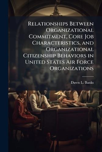 Relationships Between Organizational Commitment, Core Job Characteristics, and Organizational Citizenship Behaviors in United States Air Force Organizations