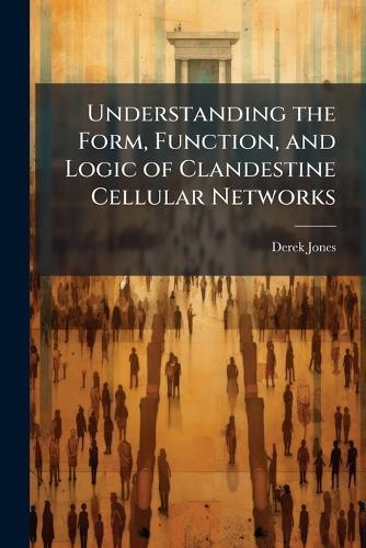 Understanding the Form, Function, and Logic of Clandestine Cellular Networks