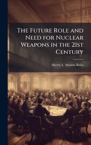 The Future Role and Need for Nuclear Weapons in the 21st Century