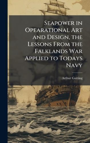 Seapower in Opearational Art and Design, the Lessons From the Falklands War Applied to Todays Navy