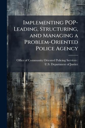 Implementing POP-Leading, Structuring, and Managing a Problem-Oriented Police Agency