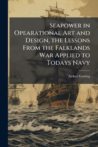 Seapower in Opearational Art and Design, the Lessons From the Falklands War Applied to Todays Navy