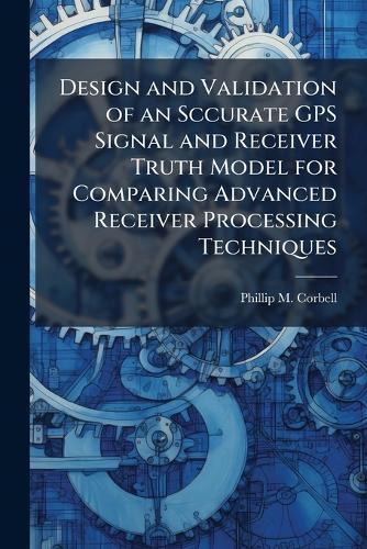 Design and Validation of an Sccurate GPS Signal and Receiver Truth Model for Comparing Advanced Receiver Processing Techniques
