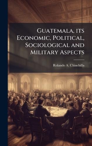 Guatemala, its Economic, Political, Sociological and Military Aspects