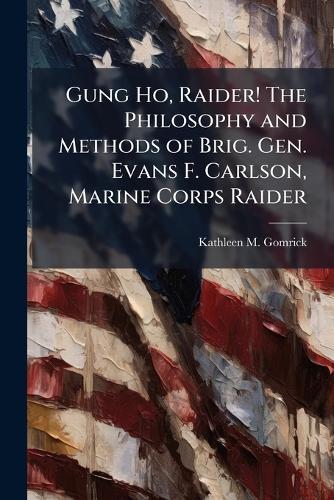 Gung Ho, Raider! The Philosophy and Methods of Brig. Gen. Evans F. Carlson, Marine Corps Raider