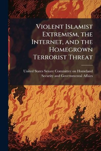 Violent Islamist Extremism, the Internet, and the Homegrown Terrorist Threat