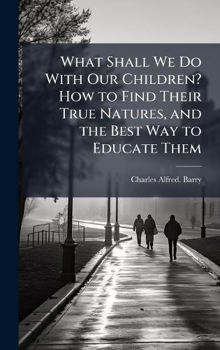 What Shall We Do With Our Children? How to Find Their True Natures, and the Best Way to Educate Them