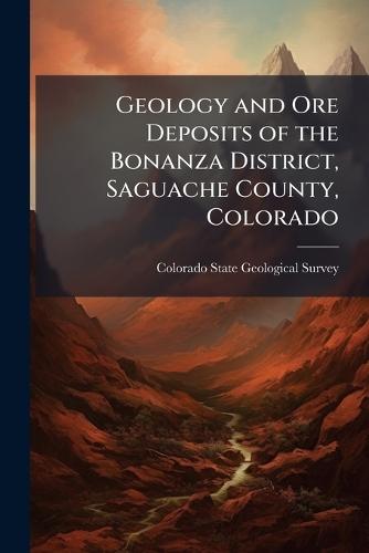 Geology and Ore Deposits of the Bonanza District, Saguache County, Colorado