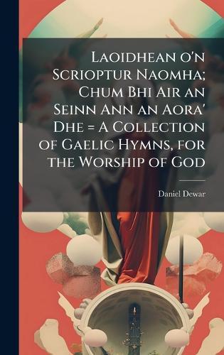 Laoidhean o'n Scrioptur Naomha; Chum Bhi Air an Seinn Ann an Aora' Dhe = A Collection of Gaelic Hymns, for the Worship of God