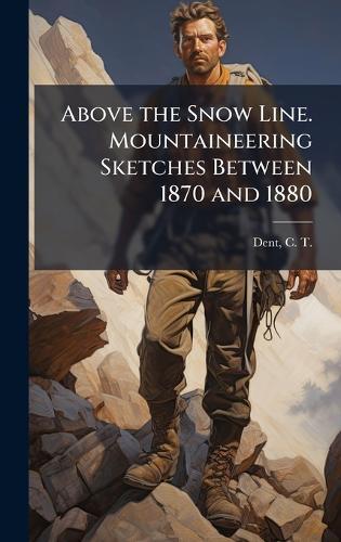 Above the Snow Line. Mountaineering Sketches Between 1870 and 1880