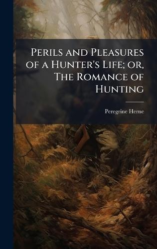 Perils and Pleasures of a Hunter's Life; or, The Romance of Hunting